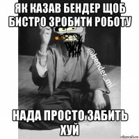 як казав бендер щоб бистро зробити роботу нада просто забить хуй