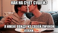 как на счет сушей? я имею ввиду из своей личной кухни.