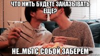 что нить будете заказывать еще? не..мы с собой заберем