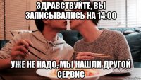 здравствуйте, вы записывались на 14:00 уже не надо, мы нашли другой сервис