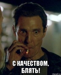  с качеством, блять!