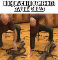 когда успел отменить ебучий заказ 