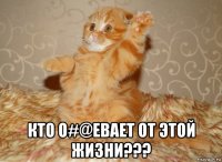  кто о#@евает от этой жизни???