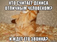 кто считает дениса отличным человеком? и ждет его звонка?