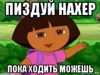 пиздуй нахер пока ходить можешь