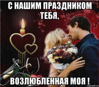 с нашим праздником тебя, возлюбленная моя !