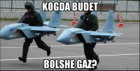 kogda budet bolshe gaz?