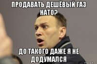 продавать дешёвый газ нато? до такого даже я не додумался