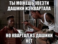 ты можешь увезти дашики из квартала но квартал из дашики нет