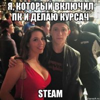 я, который включил пк и делаю курсач steam