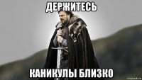 держитесь каникулы близко