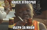какел, я посрал убери за мной