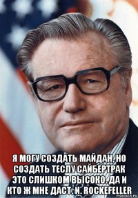  я могу создать майдан, но создать теслу сайбертрак это слишком высоко. да и кто ж мне даст. n. rockefeller