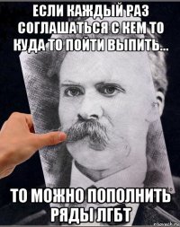 если каждый раз соглашаться с кем то куда то пойти выпить... то можно пополнить ряды лгбт