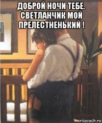 доброй ночи тебе. светланчик мой прелестненький ! 