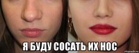  я буду сосать их нос