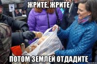 жрите, жрите потом землей отдадите