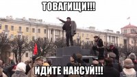товагищи!!! идите наксуй!!!