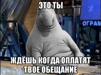 это ты ждёшь когда оплатят твое обещание