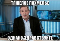 тяжелое похмелье однако здравствуйте