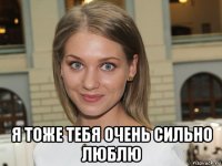  я тоже тебя очень сильно люблю