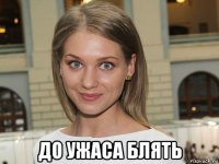  до ужаса блять