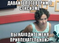 давайте поговорим о сексизме вы находите меня привлекательной?