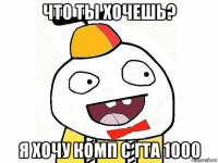 что ты хочешь? я хочу комп с гта 1000