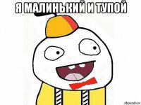 я малинький и тупой 