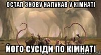 остап знову напукав у кімнаті його сусіди по кімнаті