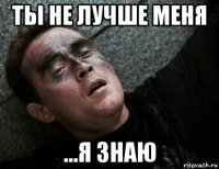 ты не лучше меня ...я знаю