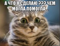 а что я сделаю ??? чем могла помогла... 