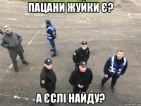 пацани жуйки є? а єслі найду?