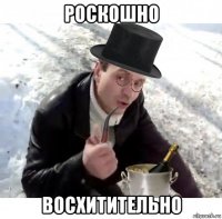 роскошно восхитительно