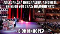 александра николаевна, а можете shine on you crazy diamond prt2 - в си миноре?