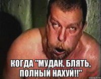  когда "мудак, блять, полный нахуй!!"