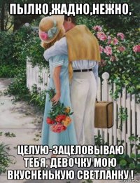 пылко,жадно,нежно, целую-зацеловываю тебя, девочку мою вкусненькую светланку !