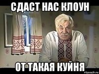сдаст нас клоун от такая куйня