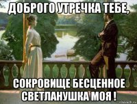 доброго утречка тебе, сокровище бесценное светланушка моя !