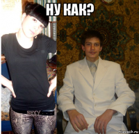ну как? 