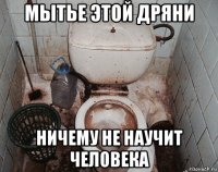 мытье этой дряни ничему не научит человека