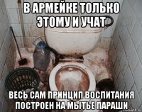 в армейке только этому и учат весь сам принцип воспитания построен на мытье параши