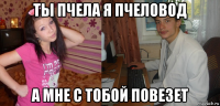 ты пчела я пчеловод а мне с тобой повезет