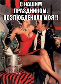 с нашим праздником, возлюбленная моя !! 