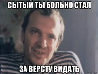сытый ты больно стал за версту видать