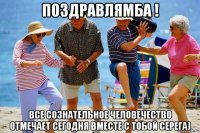 поздравлямба ! все сознательное человечество отмечает сегодня вместе с тобой серега)