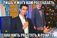 лишь я могу вам рассказать как жить работать и рожать