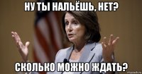 ну ты нальёшь, нет? сколько можно ждать?