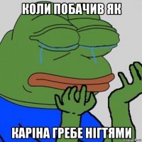 коли побачив як каріна гребе нігтями