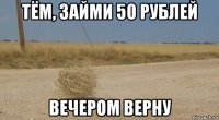 тём, займи 50 рублей вечером верну